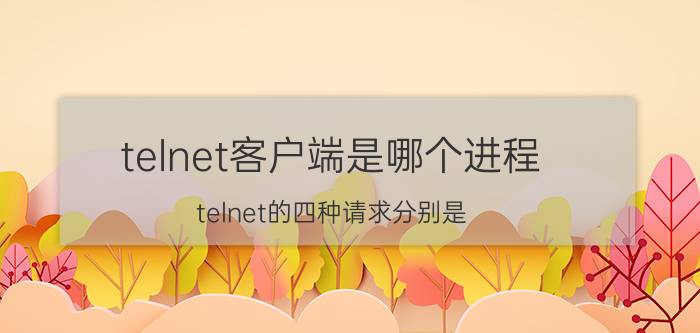 telnet客户端是哪个进程 telnet的四种请求分别是？